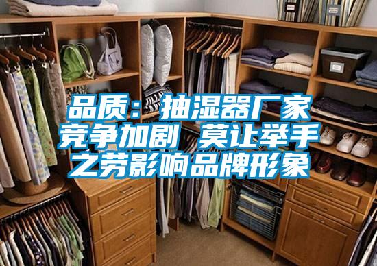 品質(zhì)：抽濕器廠家競(jìng)爭(zhēng)加劇 莫讓舉手之勞影響品牌形象