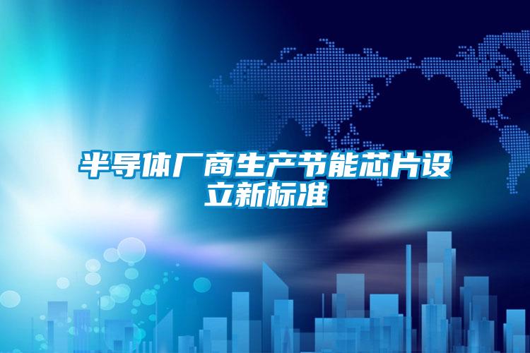 半導(dǎo)體廠商生產(chǎn)節(jié)能芯片設(shè)立新標準