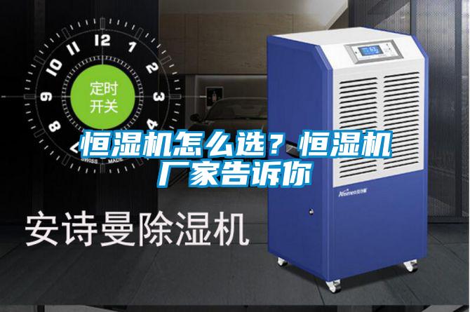 恒濕機(jī)怎么選？恒濕機(jī)廠家告訴你