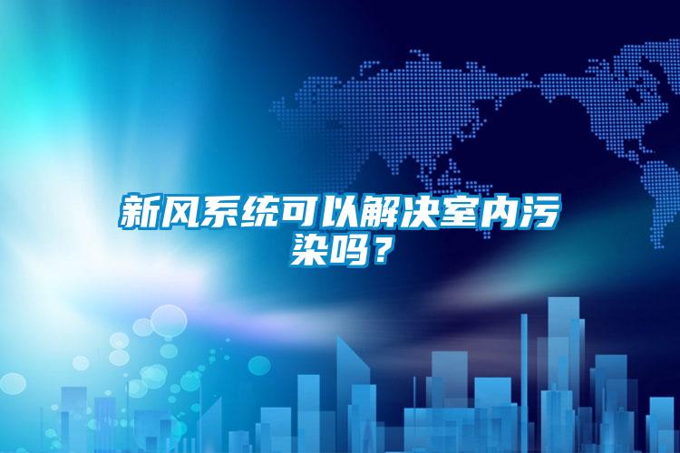 新風(fēng)系統(tǒng)可以解決室內(nèi)污染嗎？