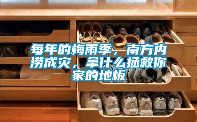 每年的梅雨季，南方內澇成災，拿什么拯救你家的地板
