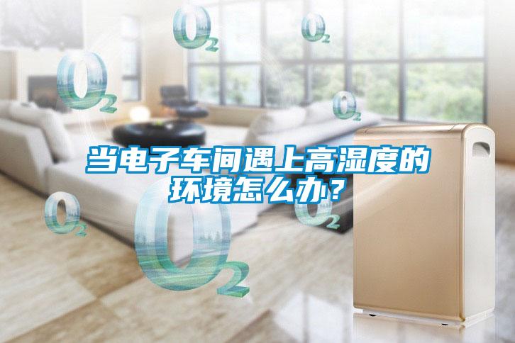 當(dāng)電子車間遇上高濕度的環(huán)境怎么辦？