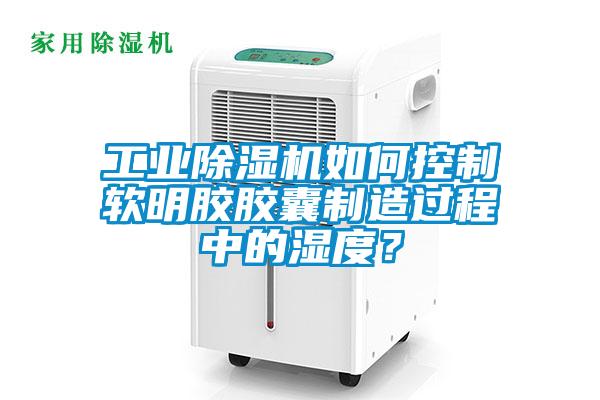 工業(yè)除濕機如何控制軟明膠膠囊制造過程中的濕度？