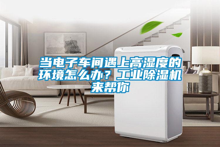 當(dāng)電子車間遇上高濕度的環(huán)境怎么辦？工業(yè)除濕機(jī)來幫你