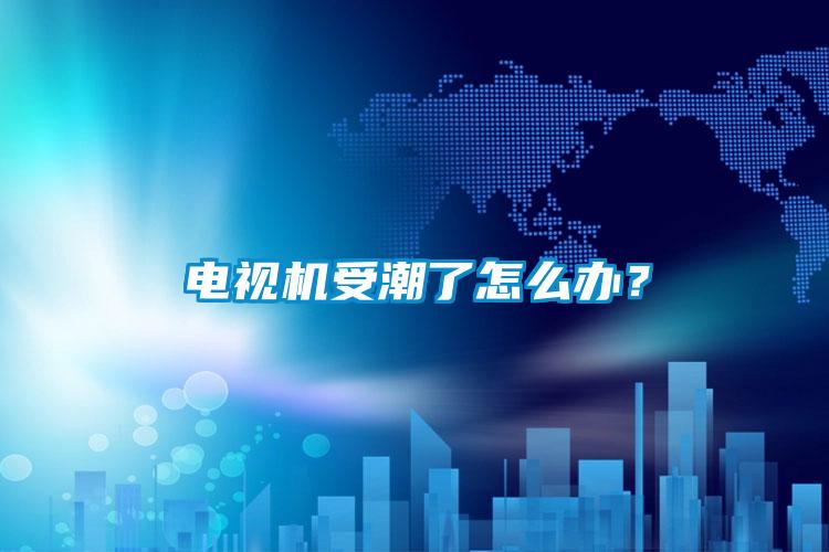 電視機(jī)受潮了怎么辦？