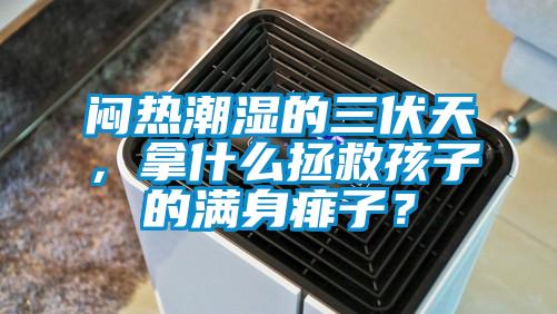 悶熱潮濕的三伏天，拿什么拯救孩子的滿身痱子？