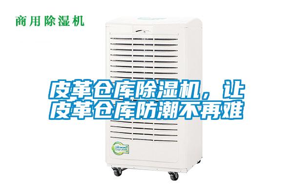 皮革倉庫除濕機(jī),讓皮革倉庫防潮不再難