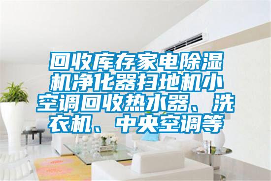 回收庫(kù)存家電除濕機(jī)凈化器掃地機(jī)小空調(diào)回收熱水器、洗衣機(jī)、中央空調(diào)等