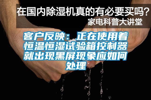 客戶反映：正在使用著恒溫恒濕試驗箱控制器就出現(xiàn)黑屏現(xiàn)象應如何處理