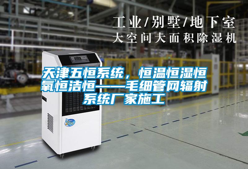 天津五恒系統，恒溫恒濕恒氧恒潔恒——毛細管網輻射系統廠家施工