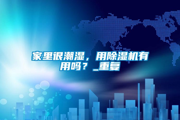 家里很潮濕，用除濕機(jī)有用嗎？_重復(fù)