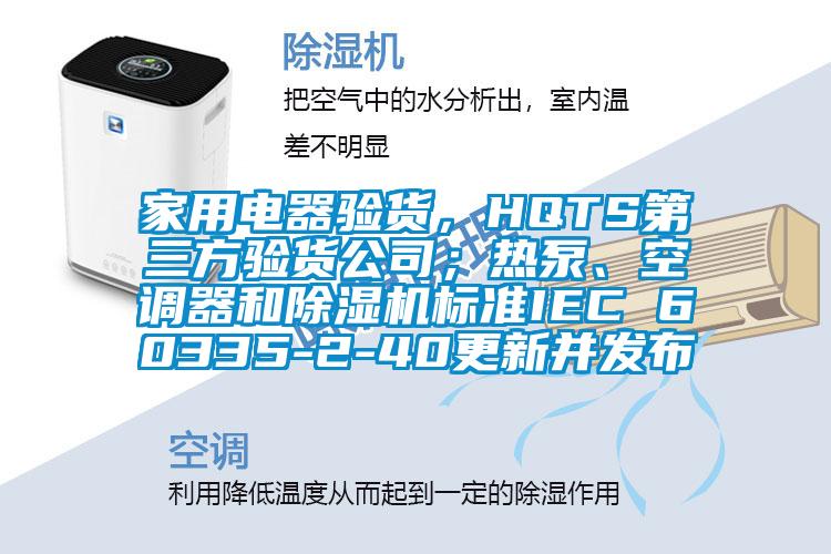 家用電器驗(yàn)貨，HQTS第三方驗(yàn)貨公司；熱泵、空調(diào)器和除濕機(jī)標(biāo)準(zhǔn)IEC 60335-2-40更新并發(fā)布
