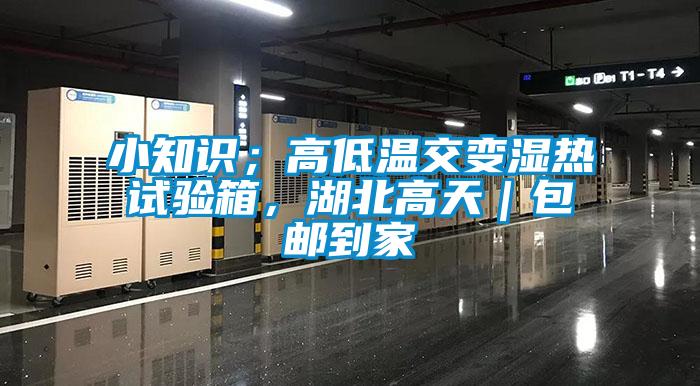 小知識；高低溫交變濕熱試驗箱，湖北高天｜包郵到家