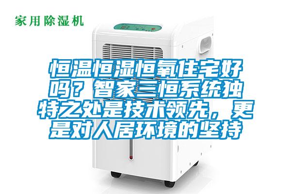 恒溫恒濕恒氧住宅好嗎？智家三恒系統(tǒng)獨特之處是技術(shù)領(lǐng)先，更是對人居環(huán)境的堅持