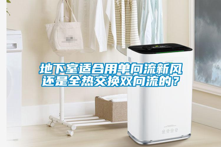 地下室適合用單向流新風(fēng)還是全熱交換雙向流的？