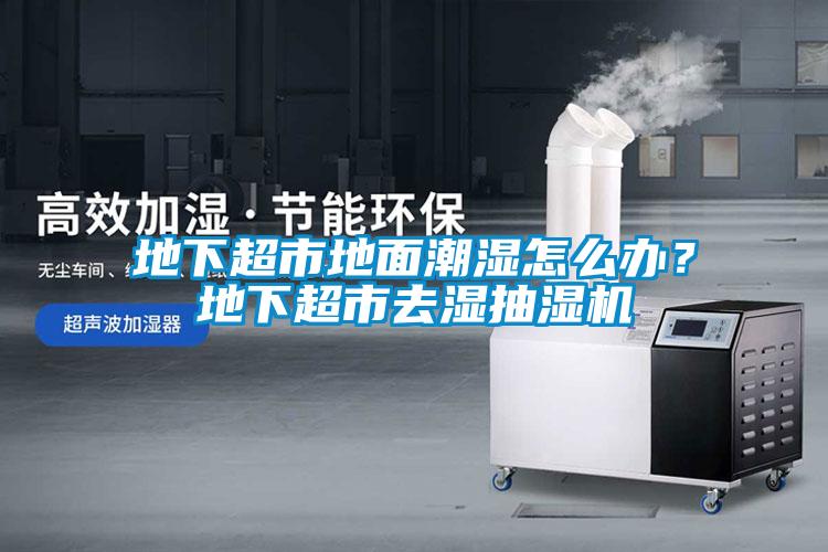地下超市地面潮濕怎么辦？地下超市去濕抽濕機