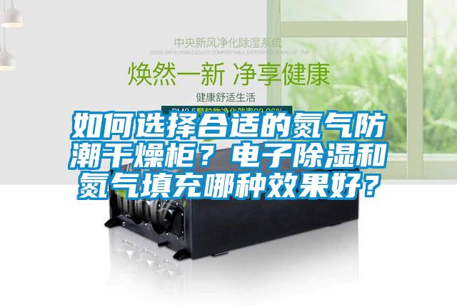 如何選擇合適的氮?dú)夥莱备稍锕?？電子除濕和氮?dú)馓畛淠姆N效果好？