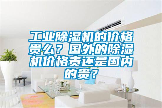 工業(yè)除濕機的價格貴么？國外的除濕機價格貴還是國內(nèi)的貴？