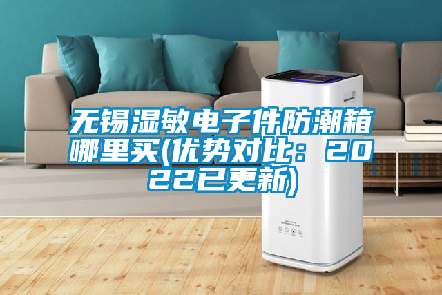 無(wú)錫濕敏電子件防潮箱哪里買(優(yōu)勢(shì)對(duì)比：2022已更新)