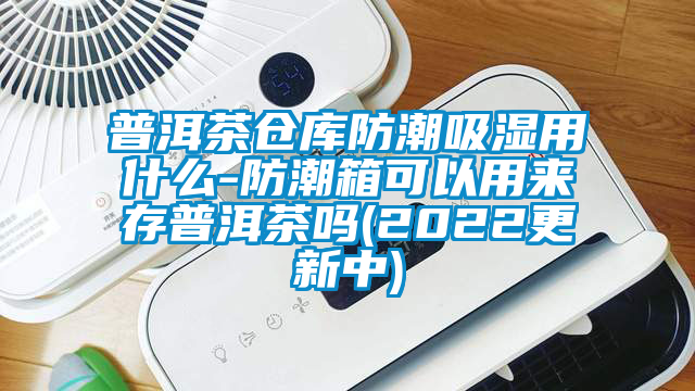 普洱茶倉(cāng)庫(kù)防潮吸濕用什么-防潮箱可以用來(lái)存普洱茶嗎(2022更新中)