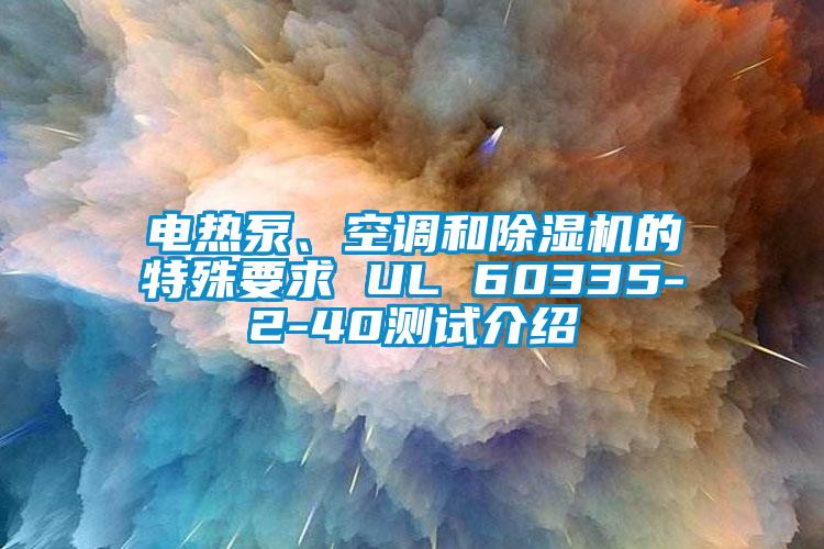 電熱泵、空調(diào)和除濕機(jī)的特殊要求 UL 60335-2-40測(cè)試介紹