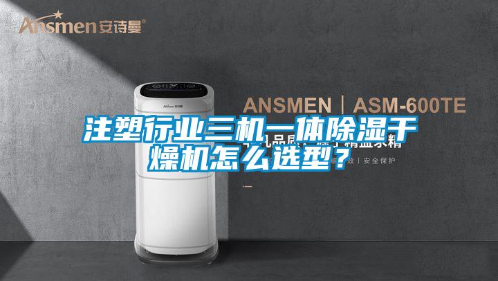 注塑行業三機一體除濕干燥機怎么選型？