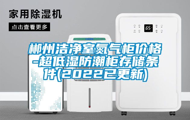郴州潔凈室氮?dú)夤駜r(jià)格-超低濕防潮柜存儲條件(2022已更新)
