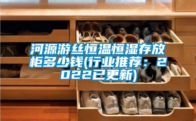 河源游絲恒溫恒濕存放柜多少錢(行業推薦：2022已更新)