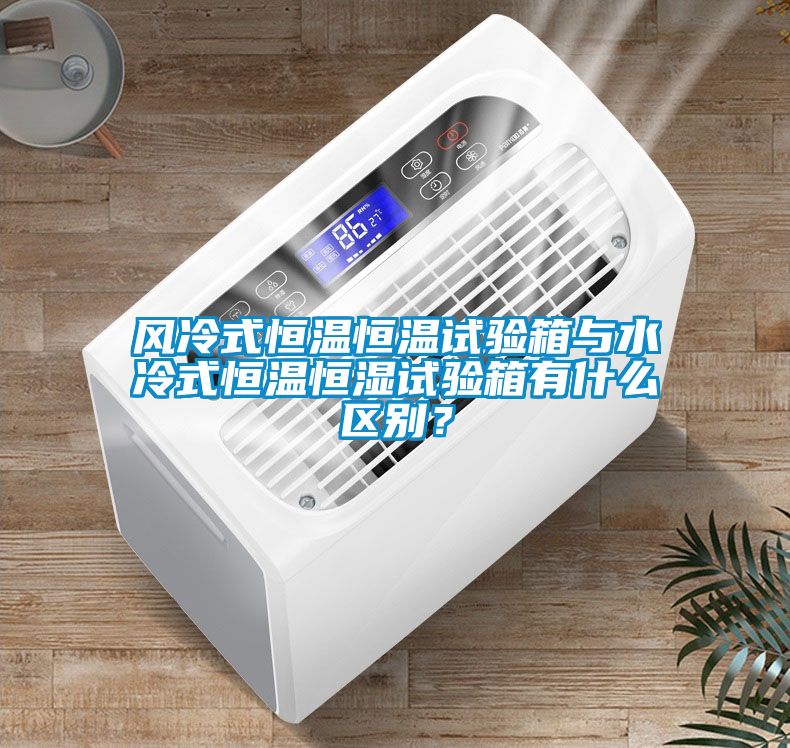 風(fēng)冷式恒溫恒溫試驗(yàn)箱與水冷式恒溫恒濕試驗(yàn)箱有什么區(qū)別？