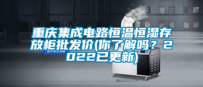 重慶集成電路恒溫恒濕存放柜批發價(你了解嗎？2022已更新)
