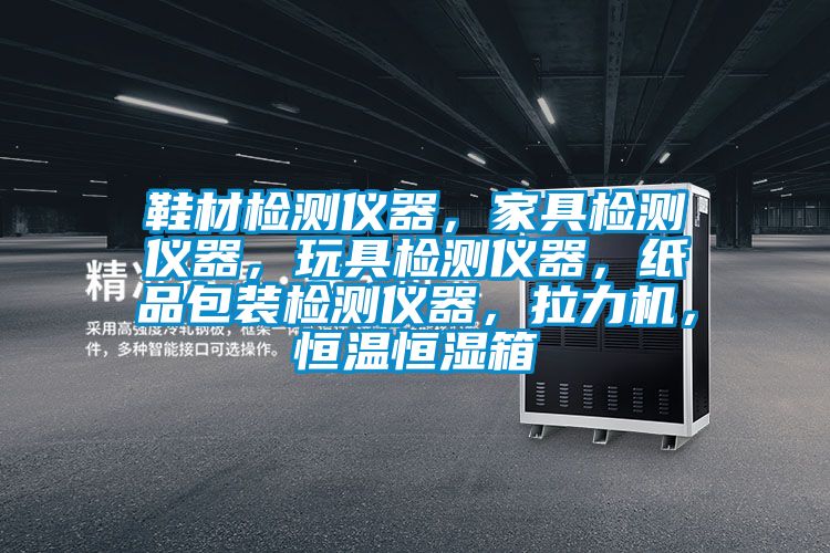 鞋材檢測儀器，家具檢測儀器，玩具檢測儀器，紙品包裝檢測儀器，拉力機，恒溫恒濕箱