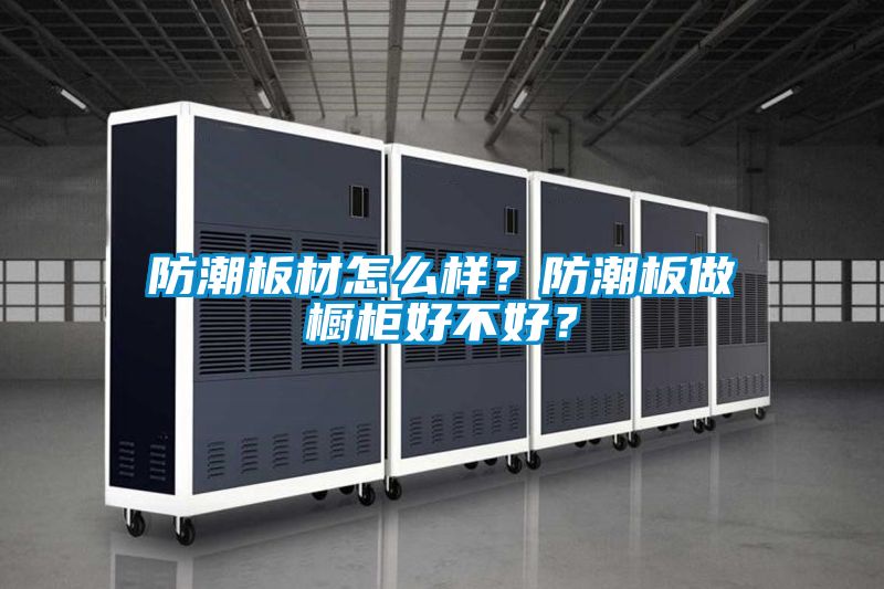 防潮板材怎么樣？防潮板做櫥柜好不好？