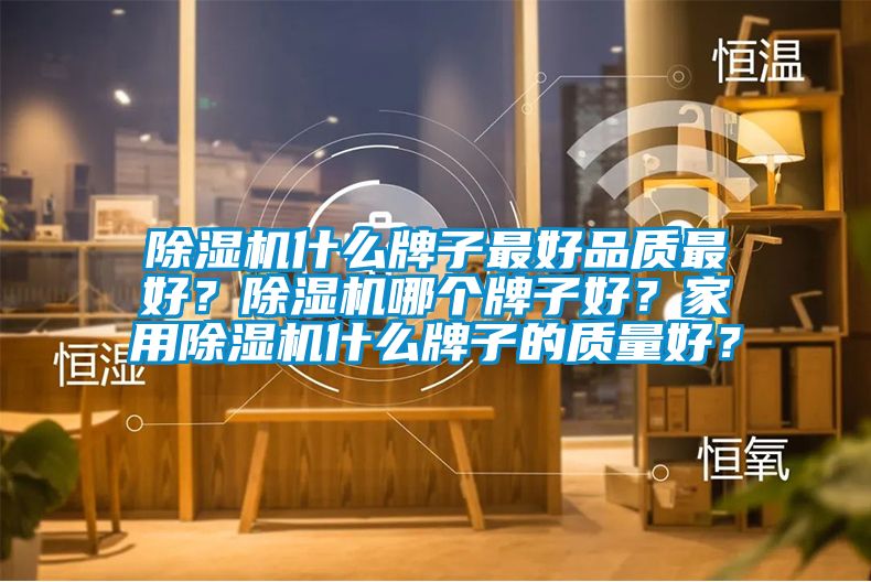 除濕機什么牌子最好品質最好？除濕機哪個牌子好？家用除濕機什么牌子的質量好？