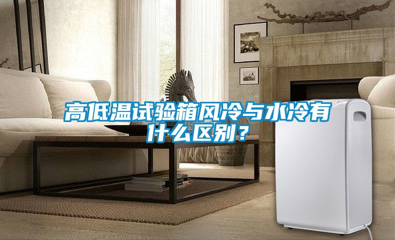 高低溫試驗箱風(fēng)冷與水冷有什么區(qū)別？